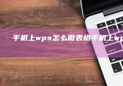 手机上wps怎么做表格-手机上wps怎么做表格手机怎么做表格